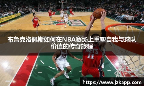 布鲁克洛佩斯如何在NBA赛场上重塑自我与球队价值的传奇旅程