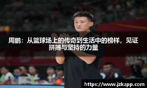 周鹏：从篮球场上的传奇到生活中的榜样，见证拼搏与坚持的力量