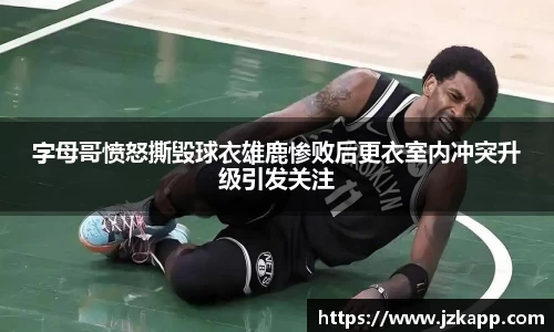 字母哥愤怒撕毁球衣雄鹿惨败后更衣室内冲突升级引发关注